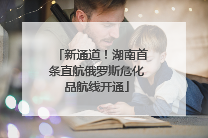 新通道！湖南首条直航俄罗斯危化品航线开通